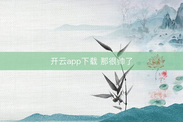 开云app下载 那很帅了