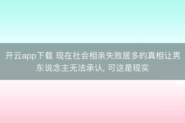 开云app下载 现在社会相亲失败居多的真相让男东说念主无法承认, 可这是现实
