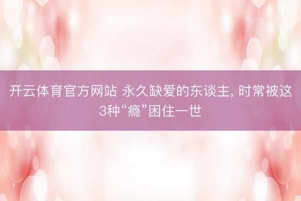 开云体育官方网站 永久缺爱的东谈主, 时常被这3种“瘾”困住一世