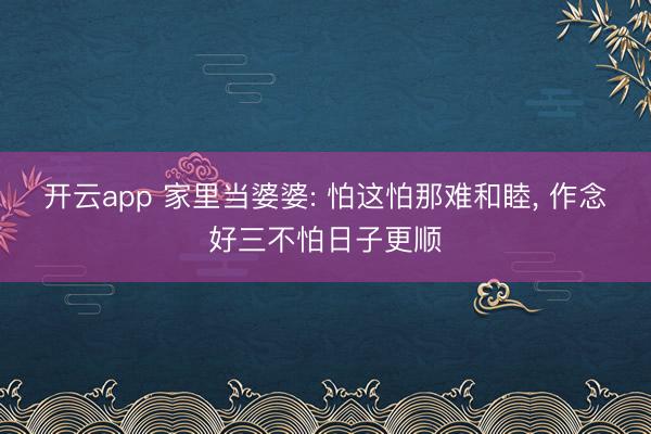 开云app 家里当婆婆: 怕这怕那难和睦, 作念好三不怕日子更顺