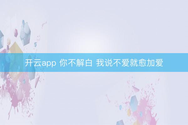 开云app 你不解白 我说不爱就愈加爱