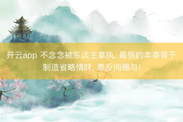 开云app 不念念被东谈主拿执, 最狠的本事等于制造省略情味, 靠反向赐与!