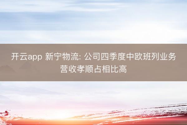 开云app 新宁物流: 公司四季度中欧班列业务营收孝顺占相比高