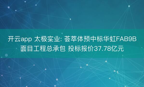 开云app 太极实业: 荟萃体预中标华虹FAB9B面目工程总承包 投标报价37.78亿元