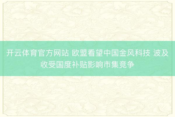 开云体育官方网站 欧盟看望中国金风科技 波及收受国度补贴影响市集竞争