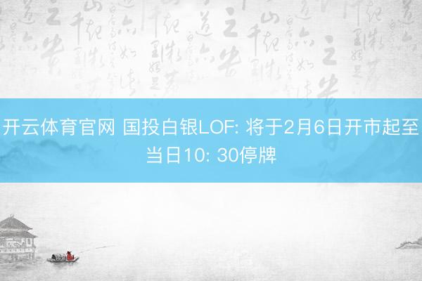 开云体育官网 国投白银LOF: 将于2月6日开市起至当日10: 30停牌