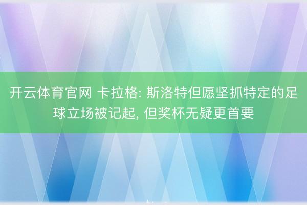 开云体育官网 卡拉格: 斯洛特但愿坚抓特定的足球立场被记起, 但奖杯无疑更首要