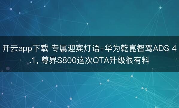 开云app下载 专属迎宾灯语+华为乾崑智驾ADS 4.1, 尊界S800这次OTA升级很有料