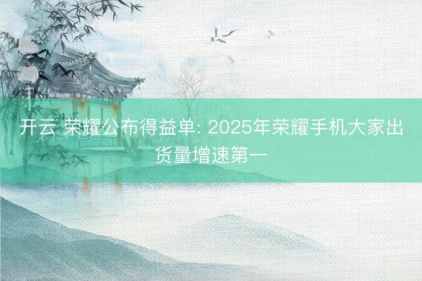 开云 荣耀公布得益单: 2025年荣耀手机大家出货量增速第一