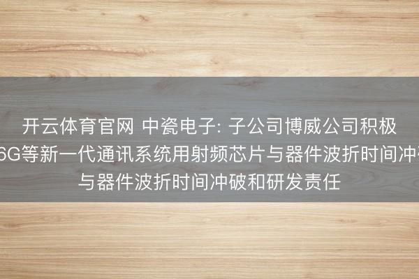 开云体育官网 中瓷电子: 子公司博威公司积极推动5G-A、6G等新一代通讯系统用射频芯片与器件波折时间冲破和研发责任