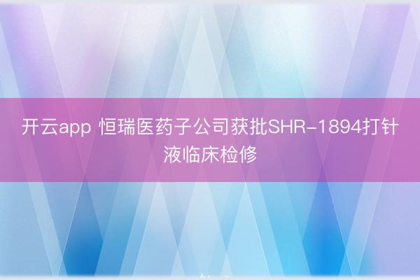 开云app 恒瑞医药子公司获批SHR-1894打针液临床检修