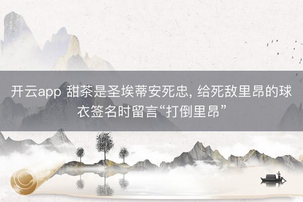 开云app 甜茶是圣埃蒂安死忠, 给死敌里昂的球衣签名时留言“打倒里昂”