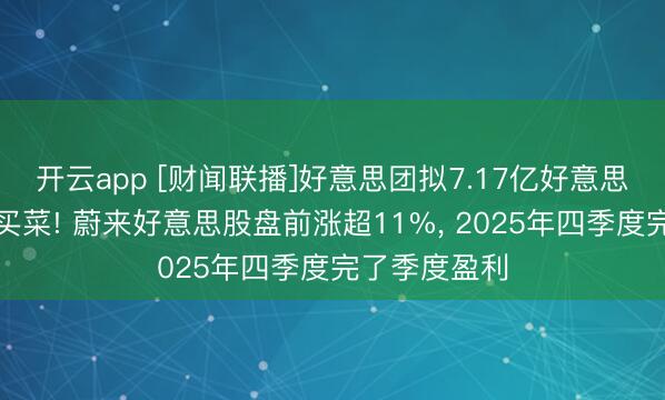 开云app [财闻联播]好意思团拟7.17亿好意思元收购叮咚买菜! 蔚来好意思股盘前涨超11%, 2025年四季度完了季度盈利