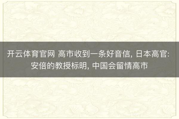 开云体育官网 高市收到一条好音信, 日本高官: 安倍的教授标明, 中国会留情高市
