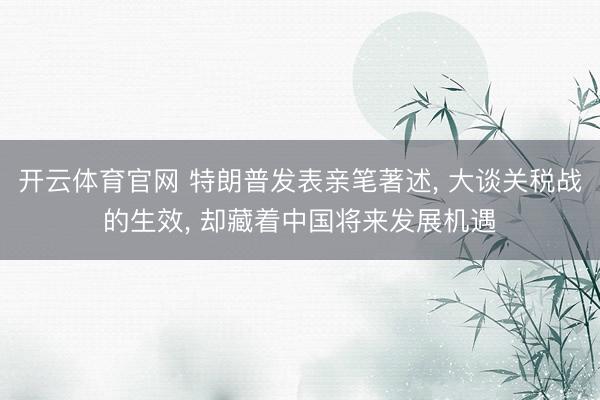 开云体育官网 特朗普发表亲笔著述, 大谈关税战的生效, 却藏着中国将来发展机遇