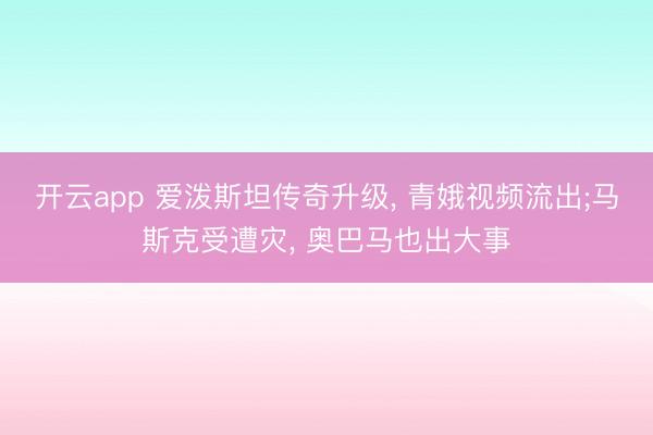 开云app 爱泼斯坦传奇升级, 青娥视频流出;马斯克受遭灾, 奥巴马也出大事