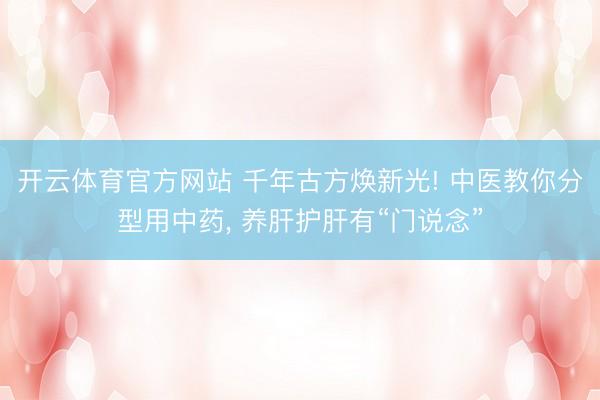 开云体育官方网站 千年古方焕新光! 中医教你分型用中药, 养肝护肝有“门说念”