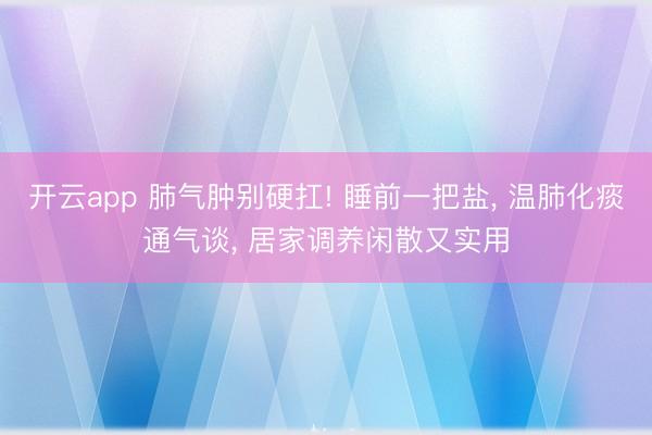 开云app 肺气肿别硬扛! 睡前一把盐, 温肺化痰通气谈, 居家调养闲散又实用