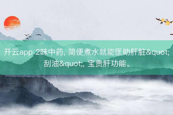 开云app 2味中药, 简便煮水就能匡助肝脏"刮油", 宝贵肝功能。