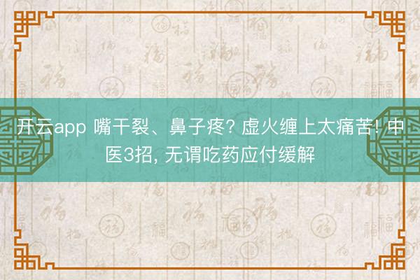 开云app 嘴干裂、鼻子疼? 虚火缠上太痛苦! 中医3招, 无谓吃药应付缓解