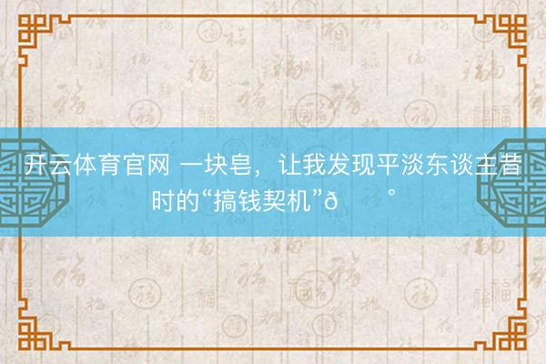 开云体育官网 一块皂，让我发现平淡东谈主昔时的“搞钱契机”💰