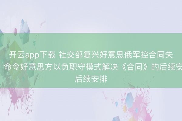 开云app下载 社交部复兴好意思俄军控合同失效: 命令好意思方以负职守模式解决《合同》的后续安排