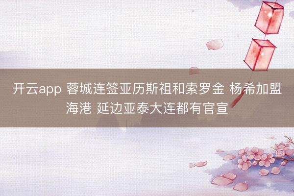 开云app 蓉城连签亚历斯祖和索罗金 杨希加盟海港 延边亚泰大连都有官宣