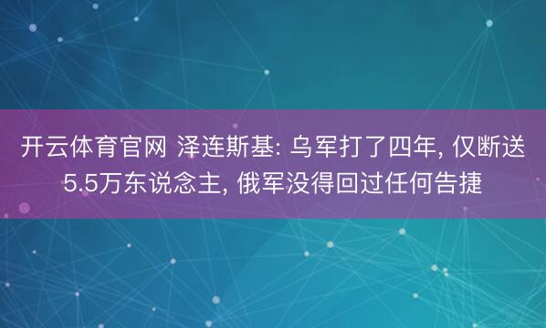 开云体育官网 泽连斯基: 乌军打了四年, 仅断送5.5万东说念主, 俄军没得回过任何告捷