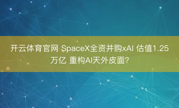 开云体育官网 SpaceX全资并购xAI 估值1.25万亿 重构AI天外皮面?