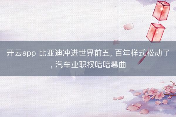 开云app 比亚迪冲进世界前五, 百年样式松动了, 汽车业职权暗暗鬈曲
