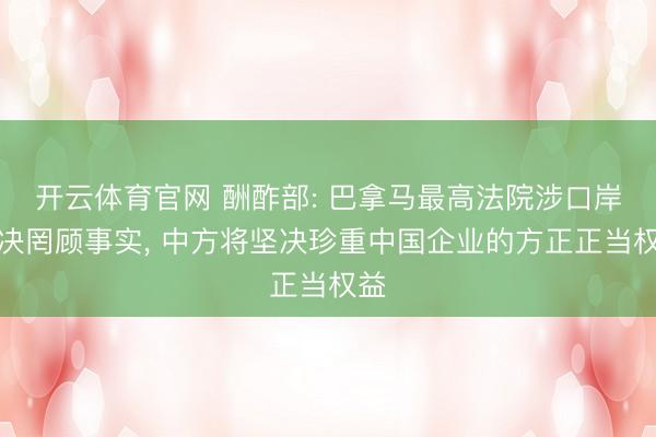 开云体育官网 酬酢部: 巴拿马最高法院涉口岸裁决罔顾事实, 中方将坚决珍重中国企业的方正正当权益