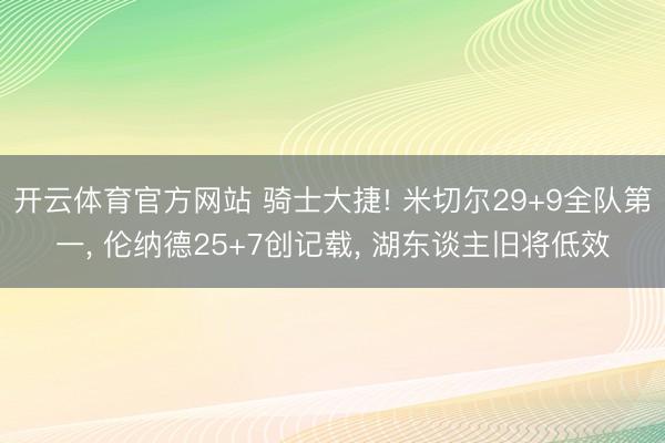 开云体育官方网站 骑士大捷! 米切尔29+9全队第一, 伦纳德25+7创记载, 湖东谈主旧将低效