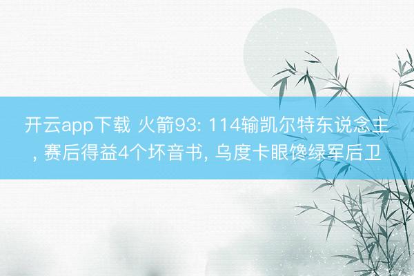 开云app下载 火箭93: 114输凯尔特东说念主, 赛后得益4个坏音书, 乌度卡眼馋绿军后卫