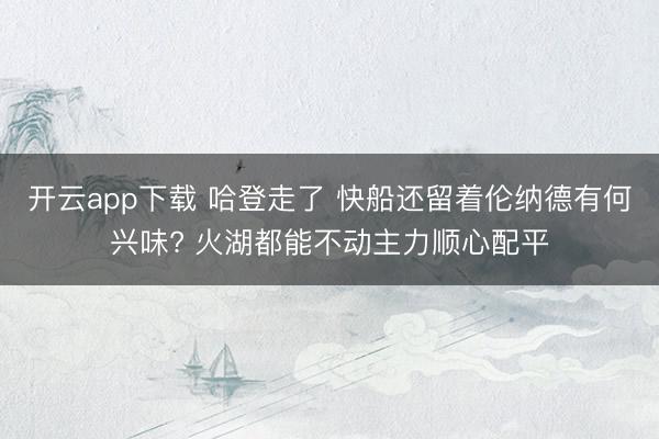 开云app下载 哈登走了 快船还留着伦纳德有何兴味? 火湖都能不动主力顺心配平