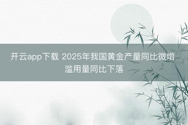 开云app下载 2025年我国黄金产量同比微增 滥用量同比下落