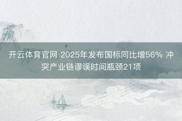 开云体育官网 2025年发布国标同比增56% 冲突产业链谬误时间瓶颈21项
