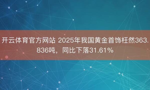 开云体育官方网站 2025年我国黄金首饰枉然363.836吨，同比下落31.61%