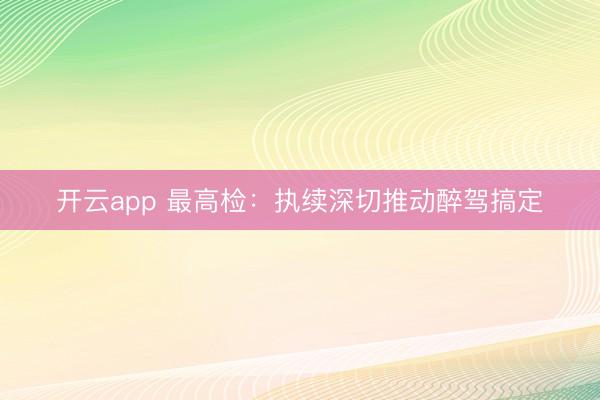 开云app 最高检：执续深切推动醉驾搞定