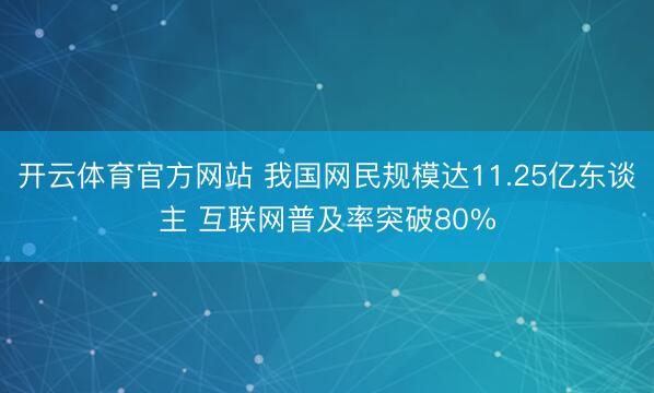 开云体育官方网站 我国网民规模达11.25亿东谈主 互联网普及率突破80%