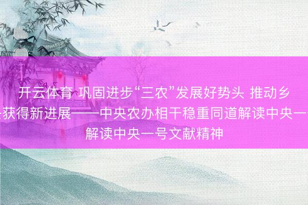 开云体育 巩固进步“三农”发展好势头 推动乡村全面振兴获得新进展——中央农办相干稳重同道解读中央一号文献精神