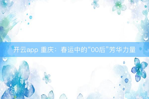 开云app 重庆：春运中的“00后”芳华力量