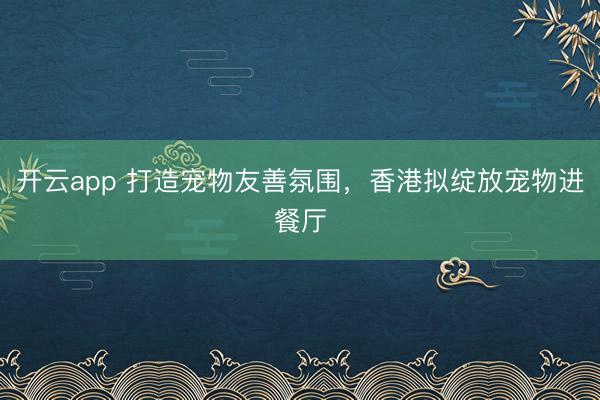 开云app 打造宠物友善氛围，香港拟绽放宠物进餐厅