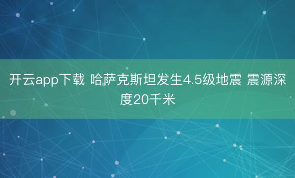 开云app下载 哈萨克斯坦发生4.5级地震 震源深度20千米