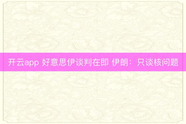 开云app 好意思伊谈判在即 伊朗：只谈核问题