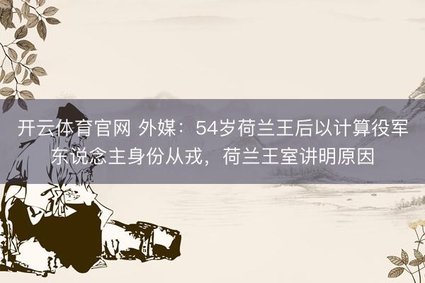 开云体育官网 外媒：54岁荷兰王后以计算役军东说念主身份从戎，荷兰王室讲明原因