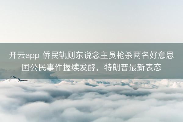 开云app 侨民轨则东说念主员枪杀两名好意思国公民事件握续发酵，特朗普最新表态