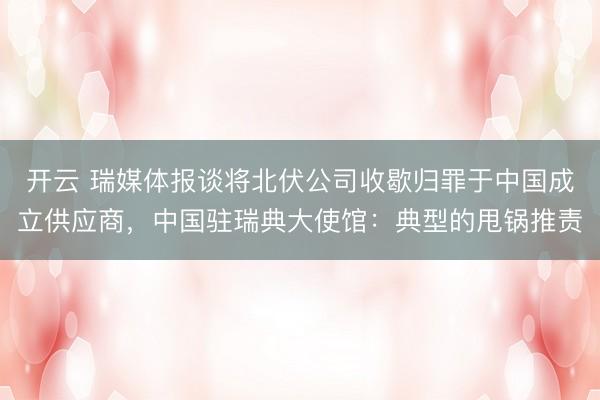 开云 瑞媒体报谈将北伏公司收歇归罪于中国成立供应商，中国驻瑞典大使馆：典型的甩锅推责