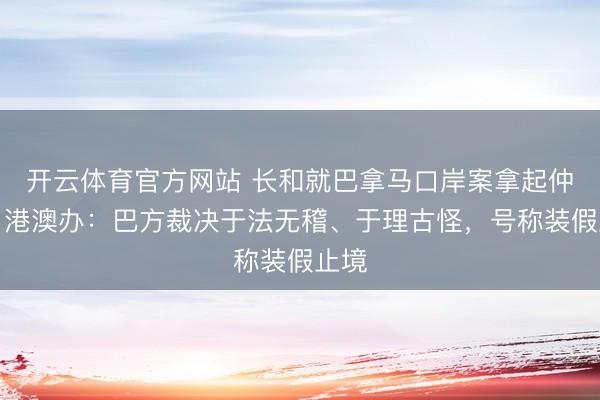 开云体育官方网站 长和就巴拿马口岸案拿起仲裁，港澳办：巴方裁决于法无稽、于理古怪，号称装假止境