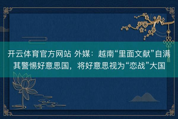 开云体育官方网站 外媒：越南“里面文献”自满其警惕好意思国，将好意思视为“恋战”大国