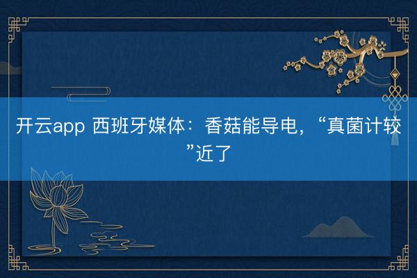 开云app 西班牙媒体：香菇能导电，“真菌计较”近了